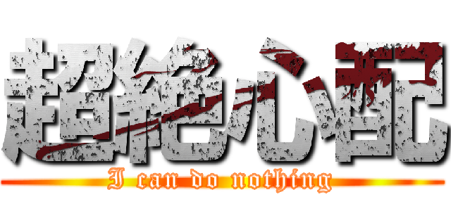 超絶心配 (I can do nothing)