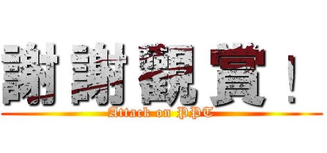 謝 謝 觀 賞 ！ (Attack on PPT)