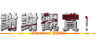 謝 謝 觀 賞 ！ (Attack on PPT)