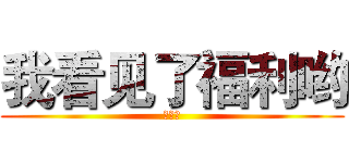 我看见了福利哟 (啦啦啦)