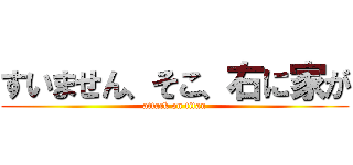 すいません、そこ、右に家が (attack on titan)