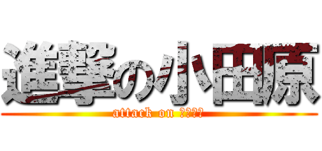 進撃の小田原 (attack on いい加減)