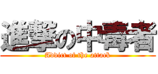 進撃の中毒者 (Addict of the attack)