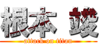 根本 竣 (attack on titan)