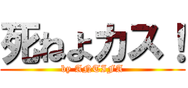 死ねよカス！ (by ANTIFA)