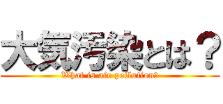 大気汚染とは？ (What is air pollution?)