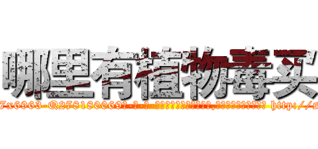 哪里有植物毒买 (哪里有植物毒买【电-186x2687x6963-Q278180069元-吉-药-业】我们做的是长期生意,靠的是老客户长期支持 http://sngk.net/mJ9xwj
)