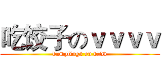 吃饺子のｖｖｖｖ (dumplings on vvvv)
