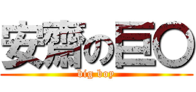 安齋の巨〇 (big boy)