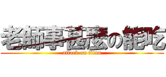 老師事甚麼の能吃 (attack on titan)
