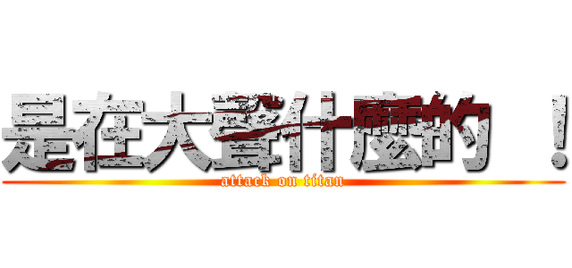 是在大聲什麼的 ！ (attack on titan)