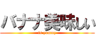 バナナ美味しい (is yummy)