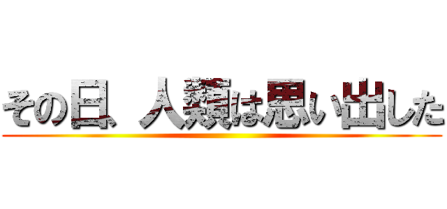 その日、人類は思い出した ()