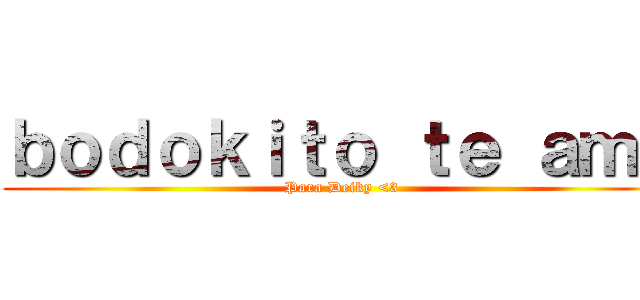 ｂｏｄｏｋｉｔｏ ｔｅ ａｍａ (Para Deiky <3)