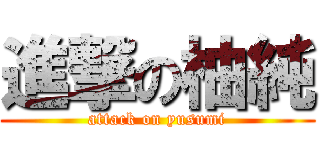 進撃の柚純 (attack on yusumi)