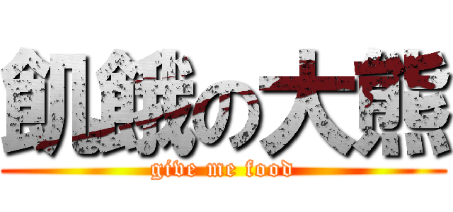 飢餓の大熊 (give me food)