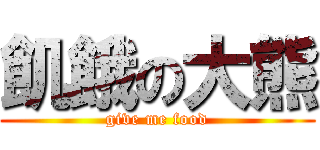 飢餓の大熊 (give me food)
