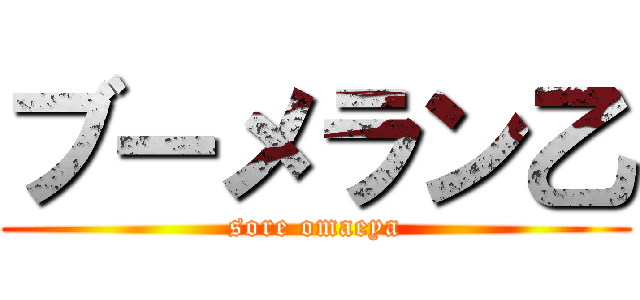 ブーメラン乙 (sore omaeya)