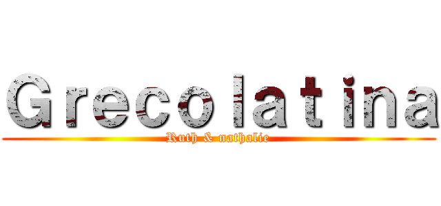 Ｇｒｅｃｏｌａｔｉｎａ (Ruth & nathalie)