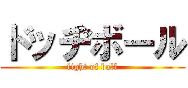 ドッヂボール (fight of ball)