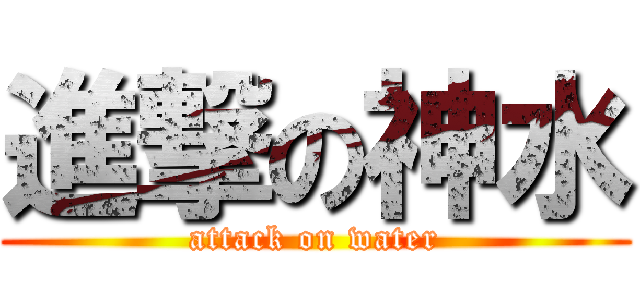 進撃の神水 (attack on water)