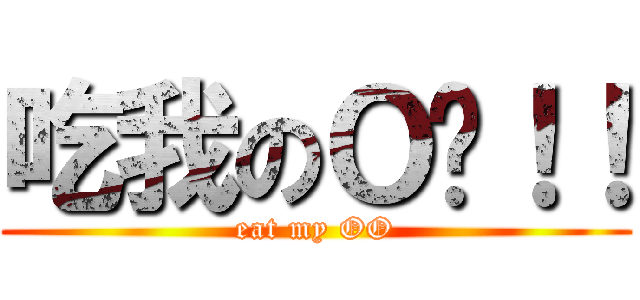 吃我のＯ啦！！ (eat my OO)