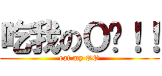 吃我のＯ啦！！ (eat my OO)