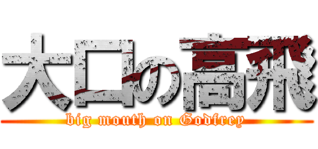 大口の高飛 (big mouth on Godfrey)