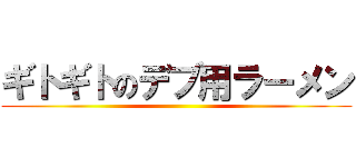 ギトギトのデブ用ラーメン ()