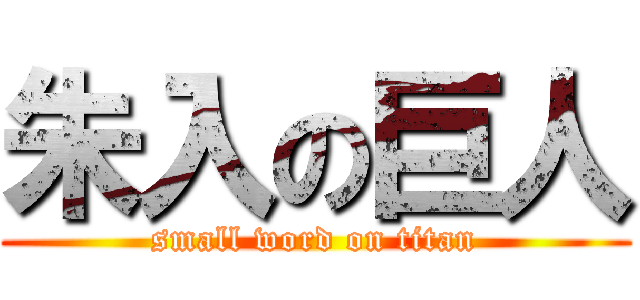 朱入の巨人 (small word on titan)