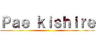 Ｐａｅ ｋｉｓｈｉｒｅ ()