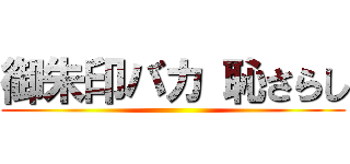 御朱印バカ 恥さらし ()