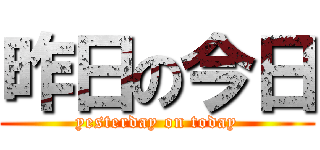 昨日の今日 (yesterday on today)