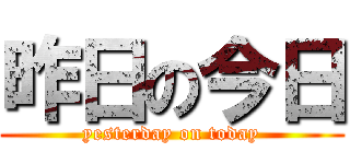 昨日の今日 (yesterday on today)