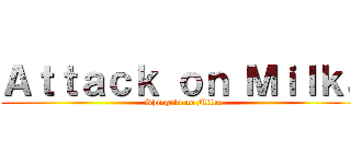 Ａｔｔａｃｋ ｏｎ Ｍｉｌｋａ (Shingeki no Milka)