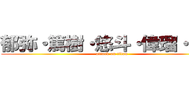 郁弥・篤樹・悠斗・偉瑠・駿介 (attack on titan)