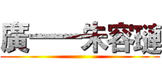 廣一一朱容璉 ()