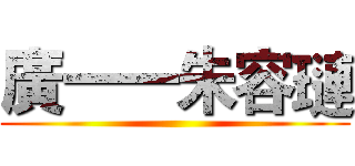 廣一一朱容璉 ()