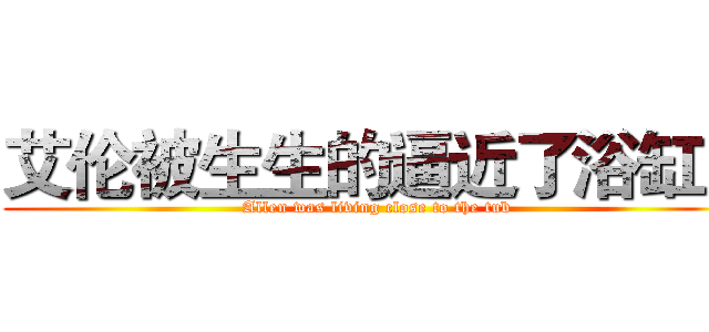 艾伦被生生的逼近了浴缸！ (Allen was living close to the tub)