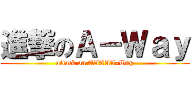 進撃のＡ－Ｗａｙ (attack on AAAAA-Way)