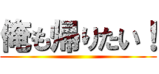 俺も帰りたい！ ()