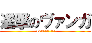 進撃のヴァンガ (attack on VG)