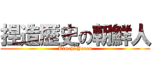 捏造歴史の朝鮮人 (Kimchi Yarou)