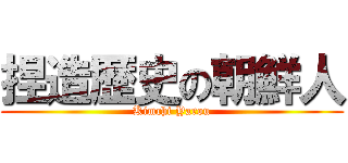 捏造歴史の朝鮮人 (Kimchi Yarou)