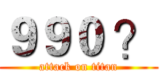 ９９０ ？ (attack on titan)
