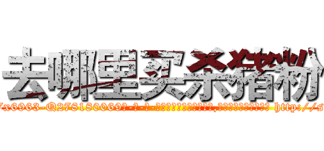 去哪里买杀猪粉 (去哪里买杀猪粉【电-186x2687x6963-Q278180069元-吉-药-业】我们做的是长期生意,靠的是老客户长期支持 http://sngk.net/FM5nr5
)