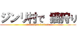 ジンリ村で 猫狩り (cinli köyde kedi avı)