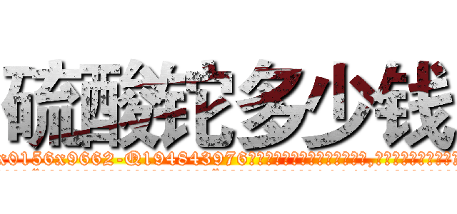 硫酸铊多少钱 (硫酸铊多少钱【电.话186x0156x9662-Q194843976林氏药业】我们做的是长期生意,靠的是老客户长期支持
参考消息网2月20日报道 韩媒称，“剩女多、离婚率高的城市，房价一定会上涨。”这是中国经济学家金岩石2016年12月参加在上海举行的房地产相关论坛时说的话。
)