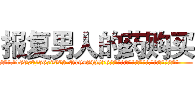 报复男人的药购买 (报复男人的药购买【电.话186x0156x9662-Q194843976林氏药业】我们做的是长期生意,靠的是老客户长期支持
参考消息网2月20日报道 韩媒称，“剩女多、离婚率高的城市，房价一定会上涨。”这是中国经济学家金岩石2016年12月参加在上海举行的房地产相关论坛时说的话。
)