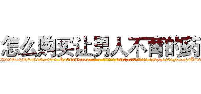 怎么购买让男人不育的药 (怎么购买让男人不育的药【电-186x2687x6963-Q278180069元-吉-药-业】我们做的是长期生意,靠的是老客户长期支持 http://sngk.net/BmsEze
)